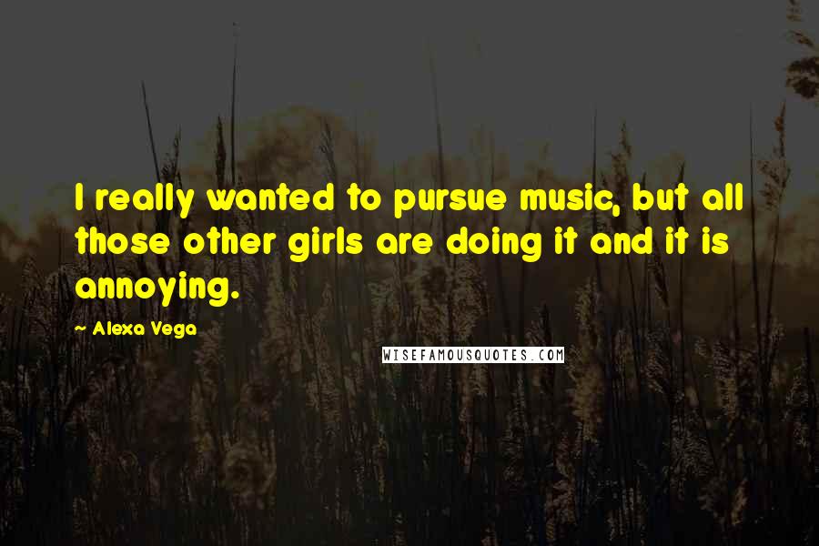 Alexa Vega Quotes: I really wanted to pursue music, but all those other girls are doing it and it is annoying.