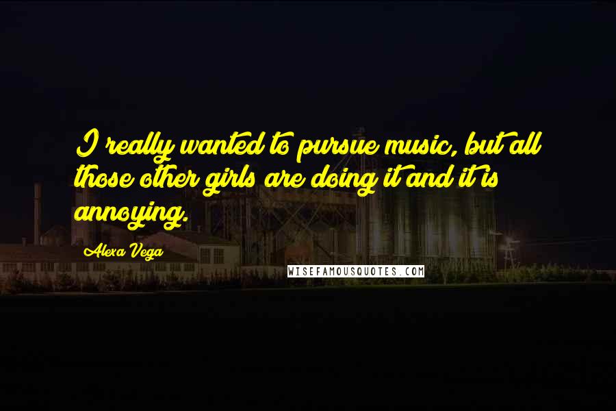 Alexa Vega Quotes: I really wanted to pursue music, but all those other girls are doing it and it is annoying.