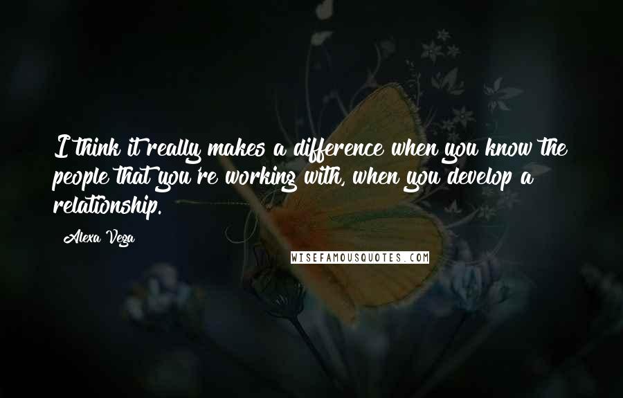 Alexa Vega Quotes: I think it really makes a difference when you know the people that you're working with, when you develop a relationship.