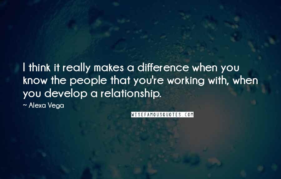 Alexa Vega Quotes: I think it really makes a difference when you know the people that you're working with, when you develop a relationship.