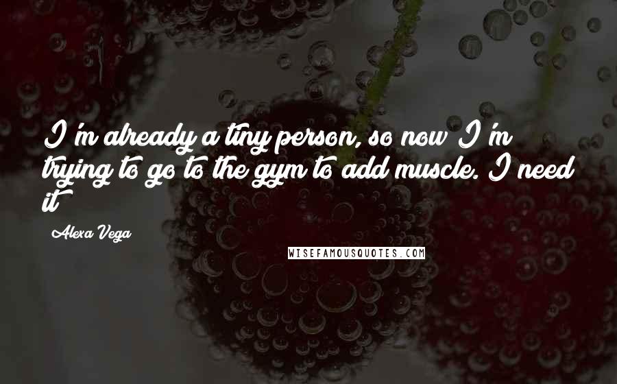 Alexa Vega Quotes: I'm already a tiny person, so now I'm trying to go to the gym to add muscle. I need it!