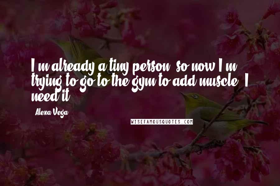 Alexa Vega Quotes: I'm already a tiny person, so now I'm trying to go to the gym to add muscle. I need it!