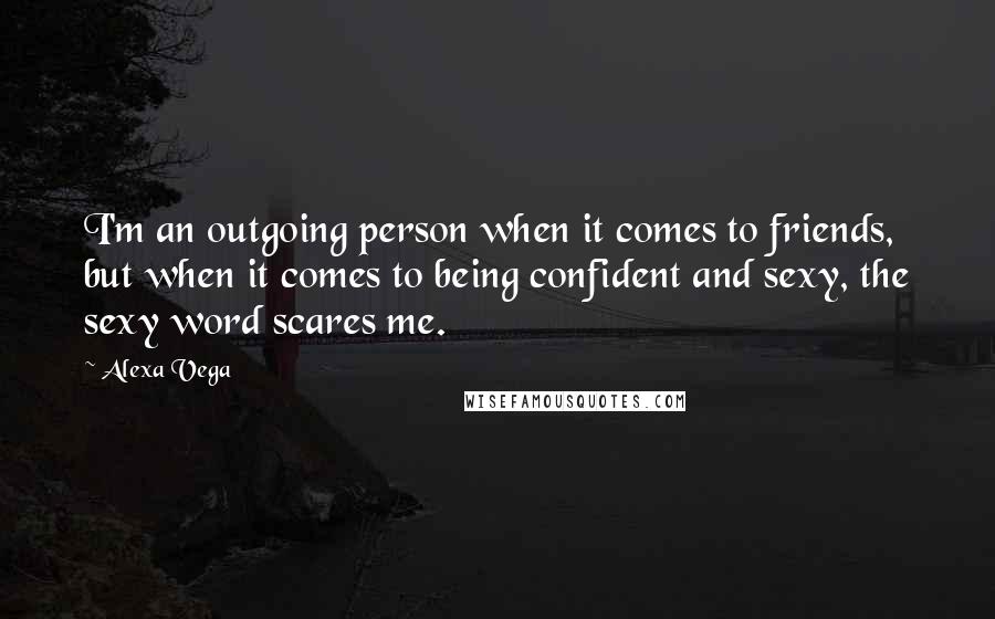 Alexa Vega Quotes: I'm an outgoing person when it comes to friends, but when it comes to being confident and sexy, the sexy word scares me.