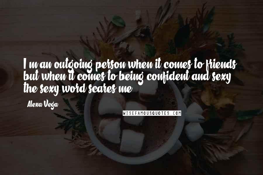 Alexa Vega Quotes: I'm an outgoing person when it comes to friends, but when it comes to being confident and sexy, the sexy word scares me.