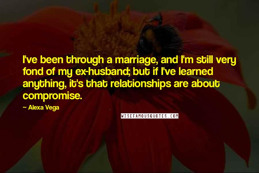 Alexa Vega Quotes: I've been through a marriage, and I'm still very fond of my ex-husband; but if I've learned anything, it's that relationships are about compromise.