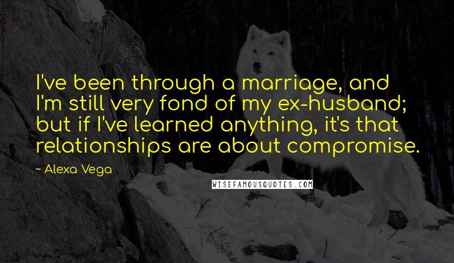 Alexa Vega Quotes: I've been through a marriage, and I'm still very fond of my ex-husband; but if I've learned anything, it's that relationships are about compromise.