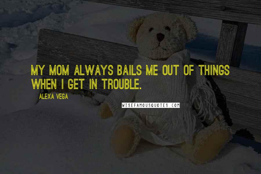 Alexa Vega Quotes: My mom always bails me out of things when I get in trouble.