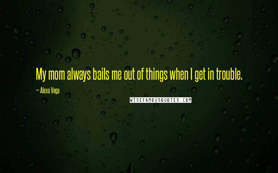 Alexa Vega Quotes: My mom always bails me out of things when I get in trouble.
