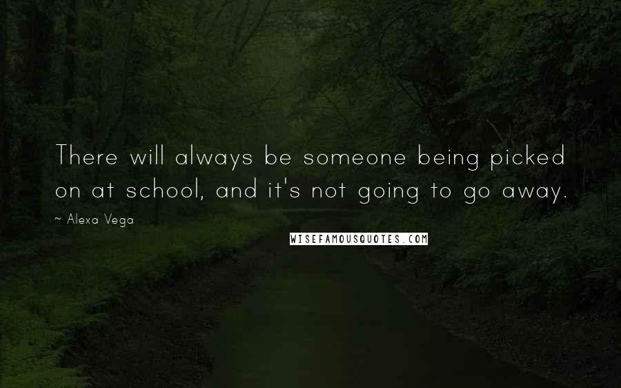 Alexa Vega Quotes: There will always be someone being picked on at school, and it's not going to go away.