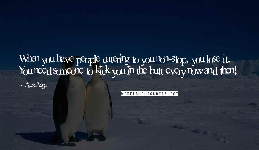 Alexa Vega Quotes: When you have people catering to you non-stop, you lose it. You need someone to kick you in the butt every now and then!