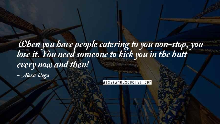 Alexa Vega Quotes: When you have people catering to you non-stop, you lose it. You need someone to kick you in the butt every now and then!