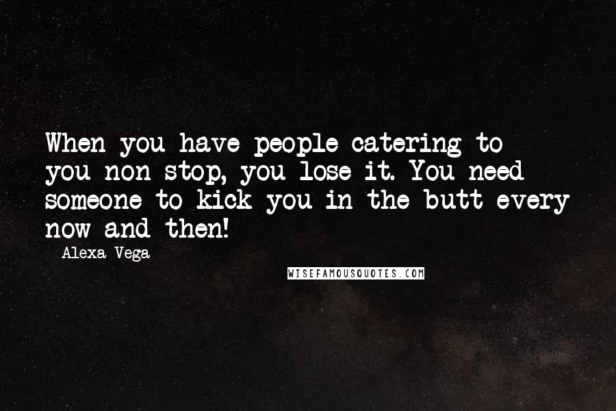 Alexa Vega Quotes: When you have people catering to you non-stop, you lose it. You need someone to kick you in the butt every now and then!