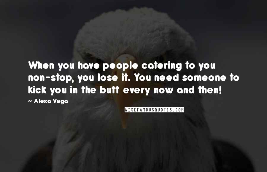 Alexa Vega Quotes: When you have people catering to you non-stop, you lose it. You need someone to kick you in the butt every now and then!