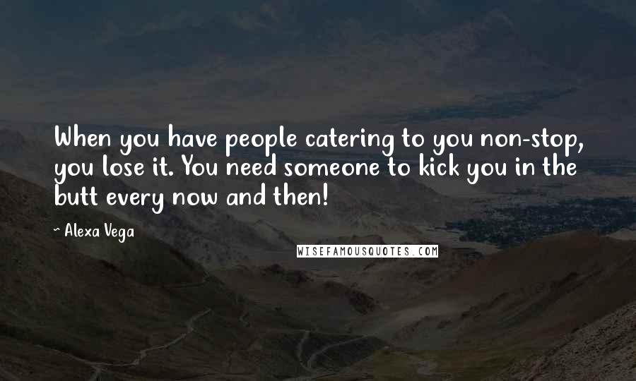 Alexa Vega Quotes: When you have people catering to you non-stop, you lose it. You need someone to kick you in the butt every now and then!