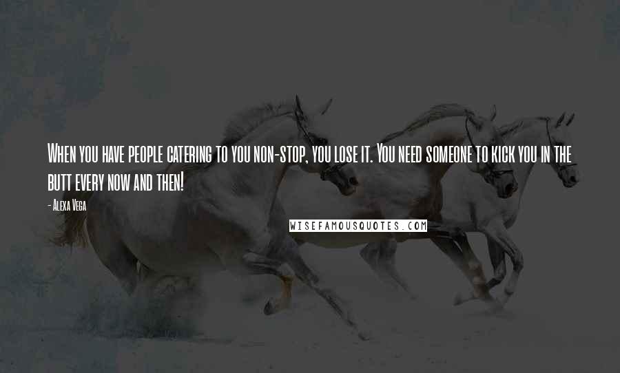 Alexa Vega Quotes: When you have people catering to you non-stop, you lose it. You need someone to kick you in the butt every now and then!