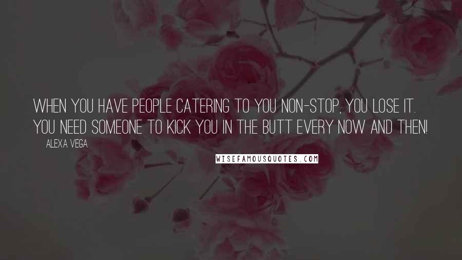 Alexa Vega Quotes: When you have people catering to you non-stop, you lose it. You need someone to kick you in the butt every now and then!