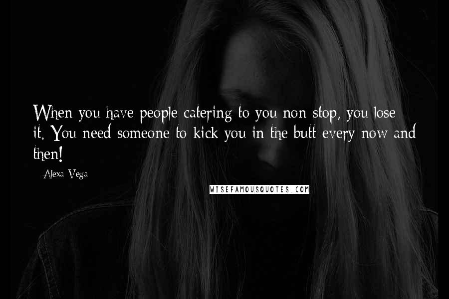 Alexa Vega Quotes: When you have people catering to you non-stop, you lose it. You need someone to kick you in the butt every now and then!