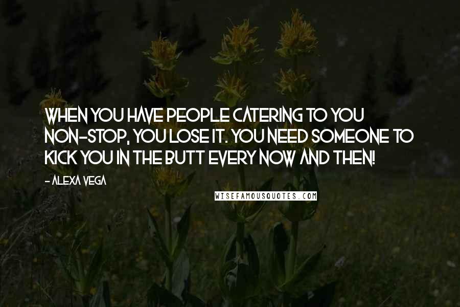 Alexa Vega Quotes: When you have people catering to you non-stop, you lose it. You need someone to kick you in the butt every now and then!