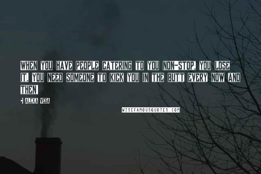 Alexa Vega Quotes: When you have people catering to you non-stop, you lose it. You need someone to kick you in the butt every now and then!