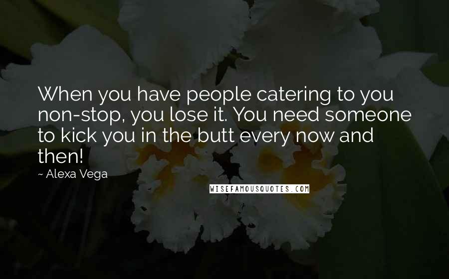 Alexa Vega Quotes: When you have people catering to you non-stop, you lose it. You need someone to kick you in the butt every now and then!