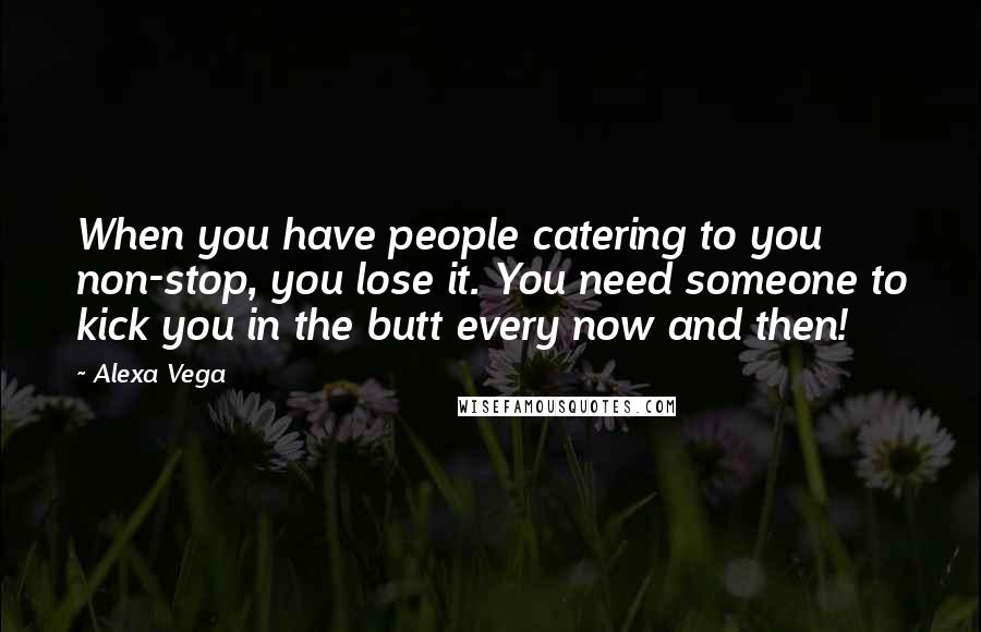 Alexa Vega Quotes: When you have people catering to you non-stop, you lose it. You need someone to kick you in the butt every now and then!
