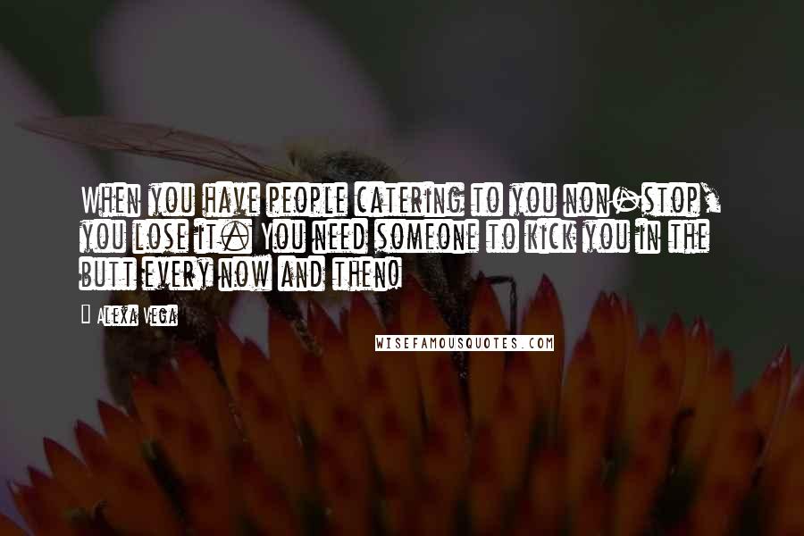 Alexa Vega Quotes: When you have people catering to you non-stop, you lose it. You need someone to kick you in the butt every now and then!