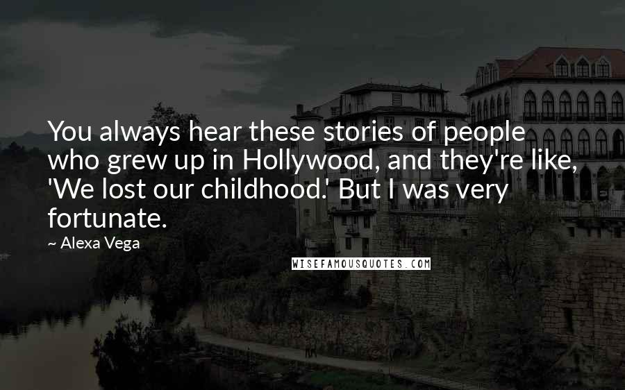 Alexa Vega Quotes: You always hear these stories of people who grew up in Hollywood, and they're like, 'We lost our childhood.' But I was very fortunate.