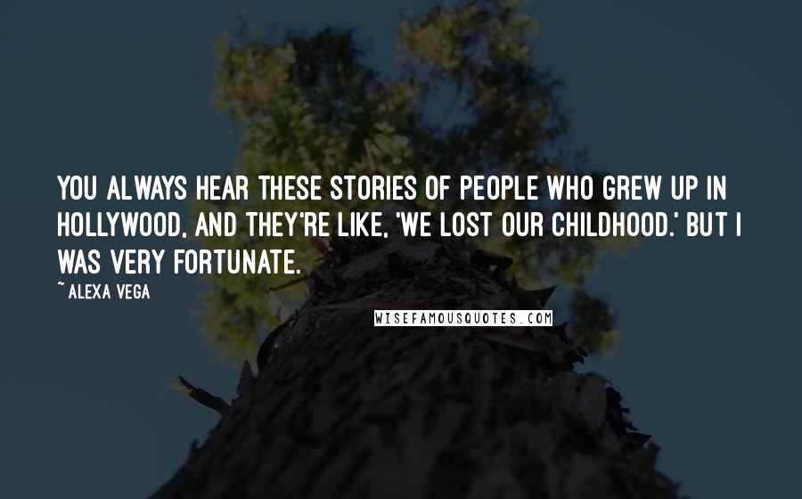 Alexa Vega Quotes: You always hear these stories of people who grew up in Hollywood, and they're like, 'We lost our childhood.' But I was very fortunate.