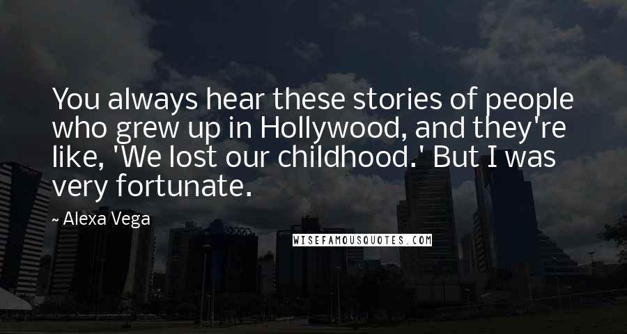 Alexa Vega Quotes: You always hear these stories of people who grew up in Hollywood, and they're like, 'We lost our childhood.' But I was very fortunate.