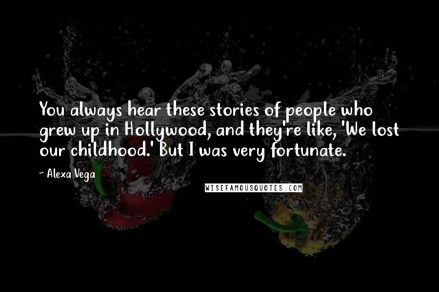 Alexa Vega Quotes: You always hear these stories of people who grew up in Hollywood, and they're like, 'We lost our childhood.' But I was very fortunate.