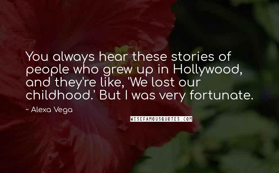 Alexa Vega Quotes: You always hear these stories of people who grew up in Hollywood, and they're like, 'We lost our childhood.' But I was very fortunate.