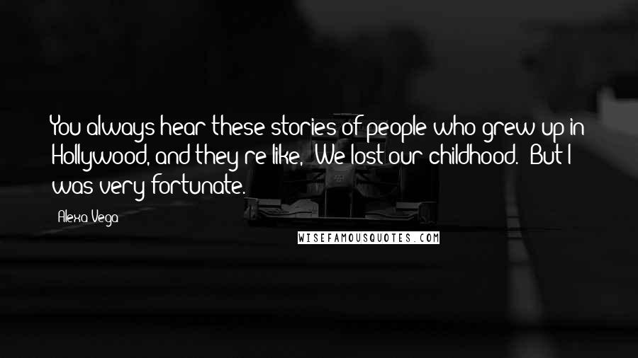 Alexa Vega Quotes: You always hear these stories of people who grew up in Hollywood, and they're like, 'We lost our childhood.' But I was very fortunate.