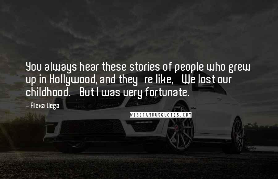 Alexa Vega Quotes: You always hear these stories of people who grew up in Hollywood, and they're like, 'We lost our childhood.' But I was very fortunate.