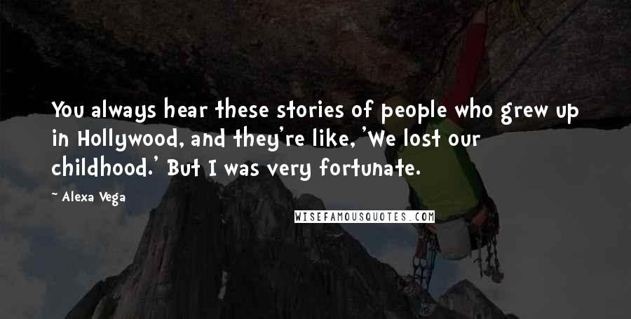 Alexa Vega Quotes: You always hear these stories of people who grew up in Hollywood, and they're like, 'We lost our childhood.' But I was very fortunate.