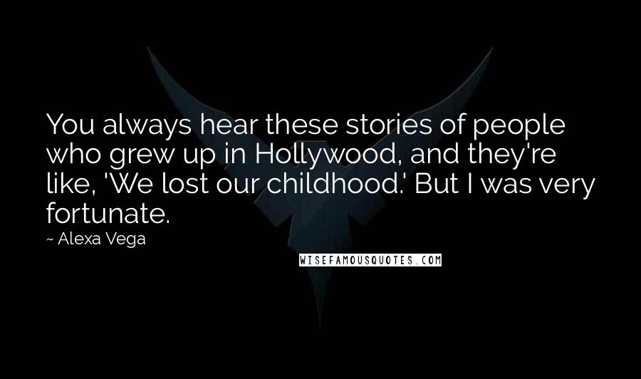 Alexa Vega Quotes: You always hear these stories of people who grew up in Hollywood, and they're like, 'We lost our childhood.' But I was very fortunate.