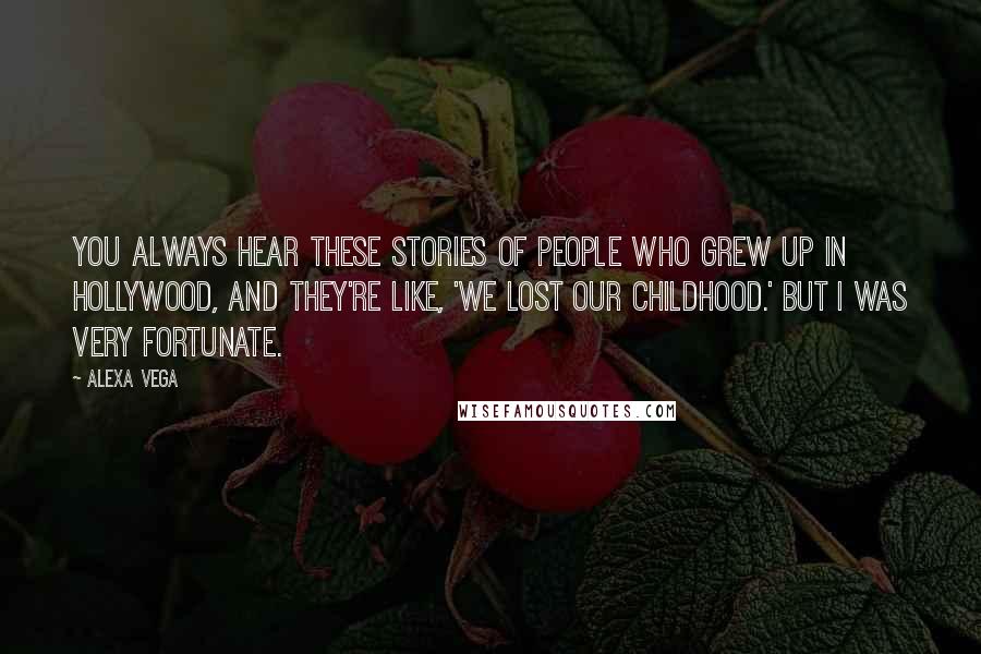 Alexa Vega Quotes: You always hear these stories of people who grew up in Hollywood, and they're like, 'We lost our childhood.' But I was very fortunate.