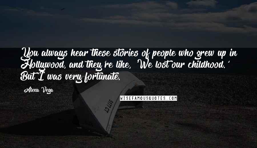 Alexa Vega Quotes: You always hear these stories of people who grew up in Hollywood, and they're like, 'We lost our childhood.' But I was very fortunate.