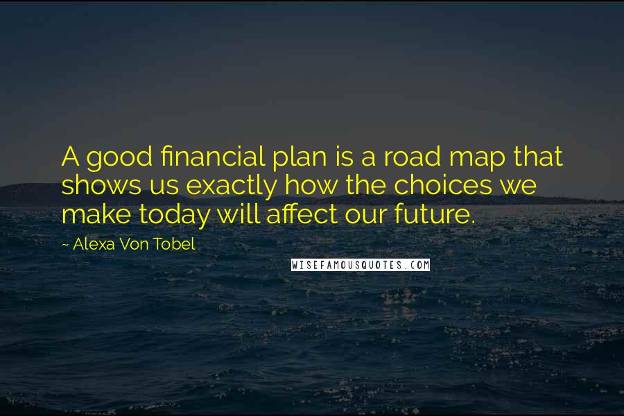 Alexa Von Tobel Quotes: A good financial plan is a road map that shows us exactly how the choices we make today will affect our future.