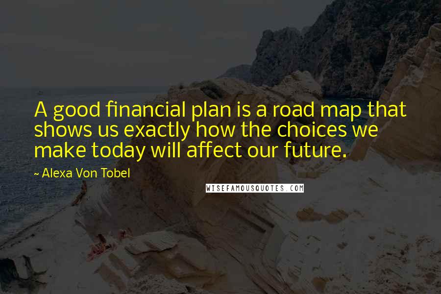 Alexa Von Tobel Quotes: A good financial plan is a road map that shows us exactly how the choices we make today will affect our future.