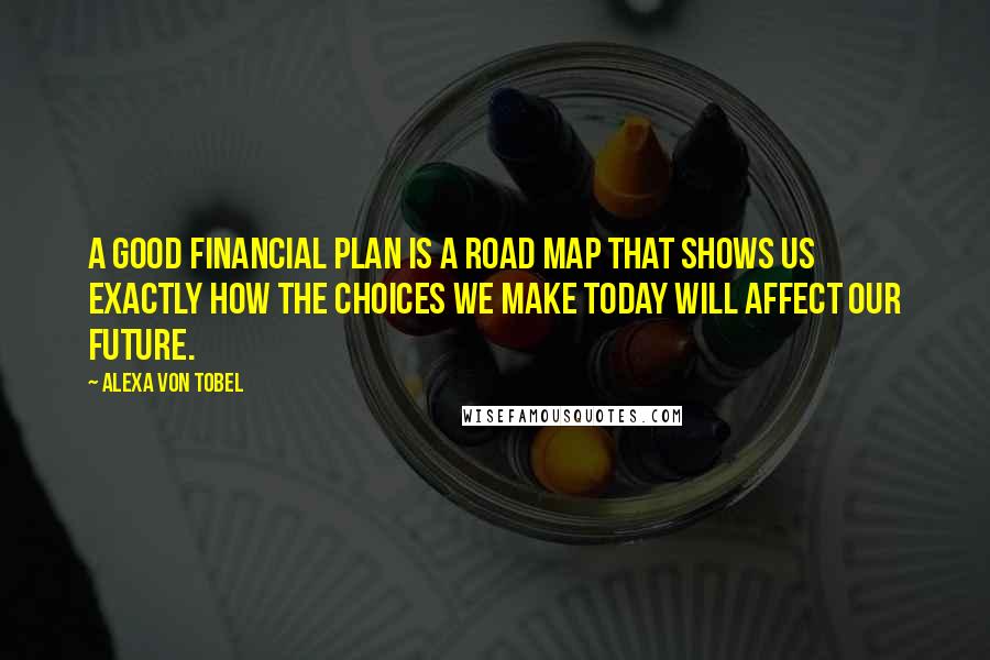 Alexa Von Tobel Quotes: A good financial plan is a road map that shows us exactly how the choices we make today will affect our future.