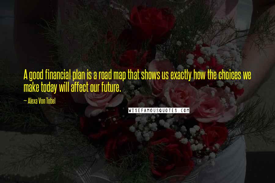 Alexa Von Tobel Quotes: A good financial plan is a road map that shows us exactly how the choices we make today will affect our future.