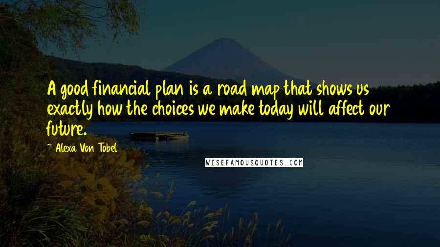 Alexa Von Tobel Quotes: A good financial plan is a road map that shows us exactly how the choices we make today will affect our future.