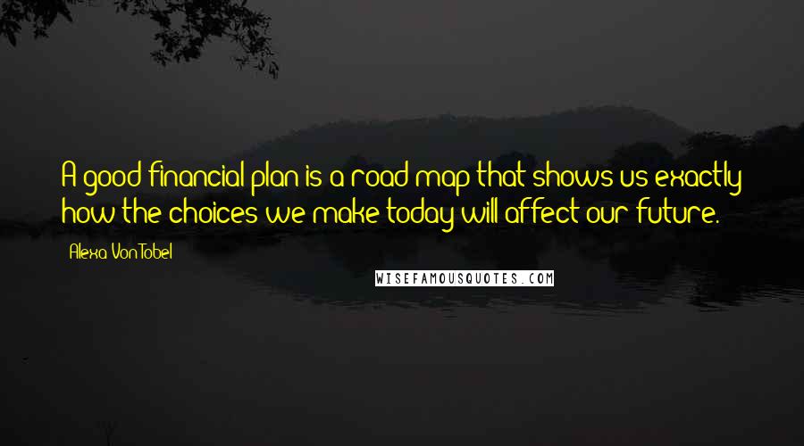 Alexa Von Tobel Quotes: A good financial plan is a road map that shows us exactly how the choices we make today will affect our future.