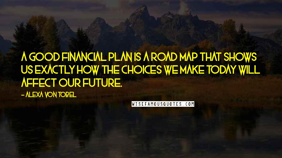 Alexa Von Tobel Quotes: A good financial plan is a road map that shows us exactly how the choices we make today will affect our future.