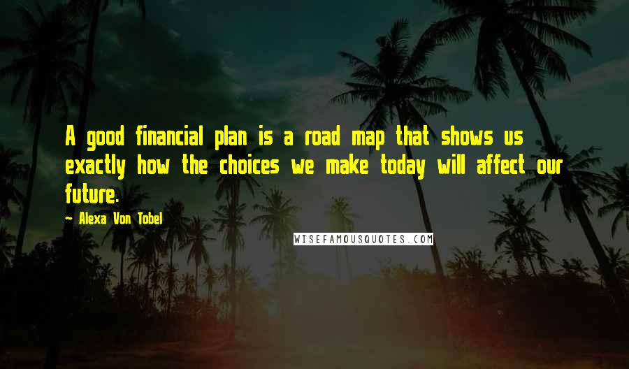 Alexa Von Tobel Quotes: A good financial plan is a road map that shows us exactly how the choices we make today will affect our future.