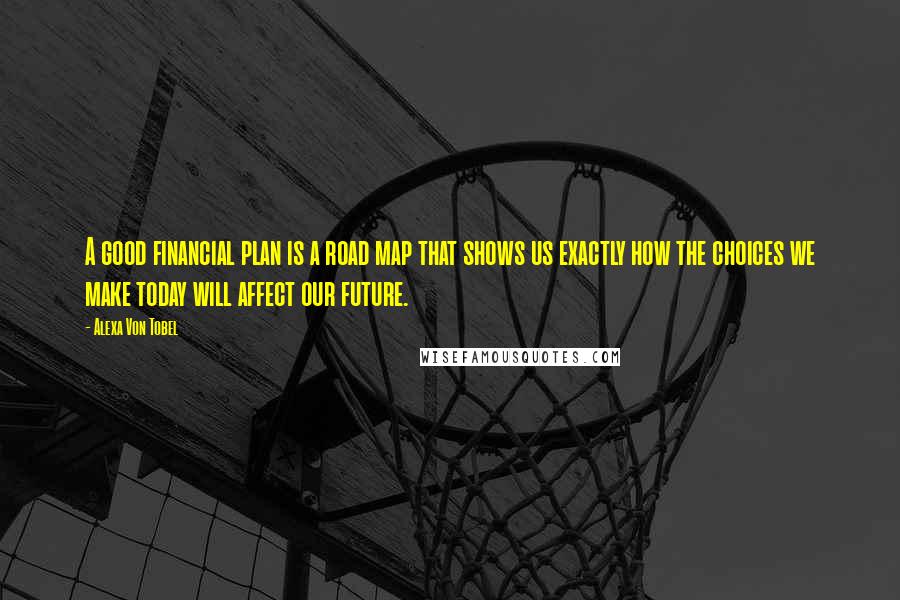 Alexa Von Tobel Quotes: A good financial plan is a road map that shows us exactly how the choices we make today will affect our future.