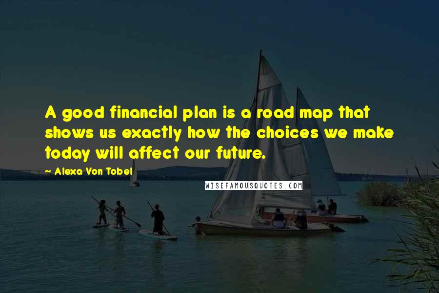 Alexa Von Tobel Quotes: A good financial plan is a road map that shows us exactly how the choices we make today will affect our future.