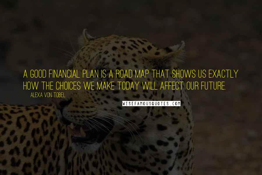 Alexa Von Tobel Quotes: A good financial plan is a road map that shows us exactly how the choices we make today will affect our future.