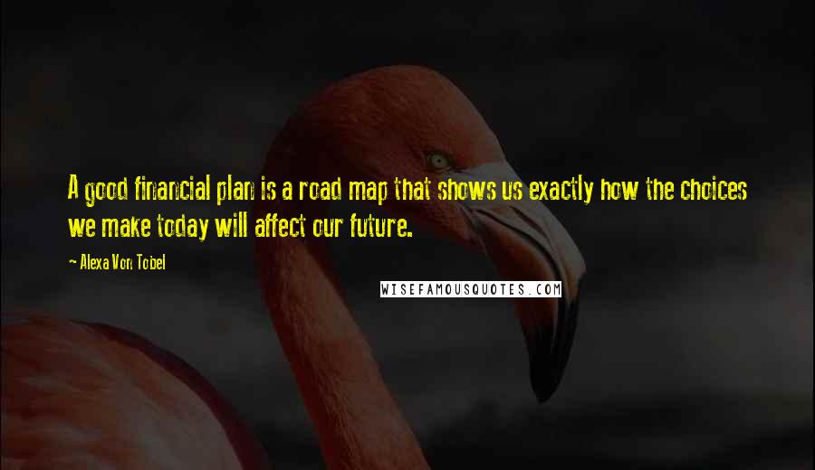 Alexa Von Tobel Quotes: A good financial plan is a road map that shows us exactly how the choices we make today will affect our future.