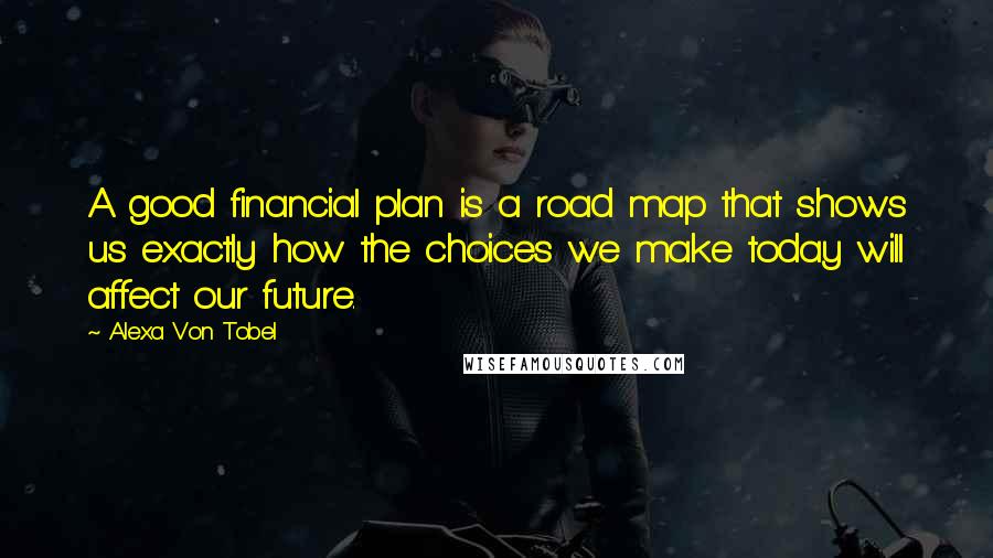 Alexa Von Tobel Quotes: A good financial plan is a road map that shows us exactly how the choices we make today will affect our future.